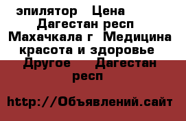 эпилятор › Цена ­ 500 - Дагестан респ., Махачкала г. Медицина, красота и здоровье » Другое   . Дагестан респ.